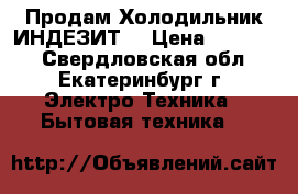 Продам Холодильник ИНДЕЗИТ  › Цена ­ 14 000 - Свердловская обл., Екатеринбург г. Электро-Техника » Бытовая техника   